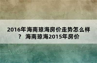 2016年海南琼海房价走势怎么样？ 海南琼海2015年房价